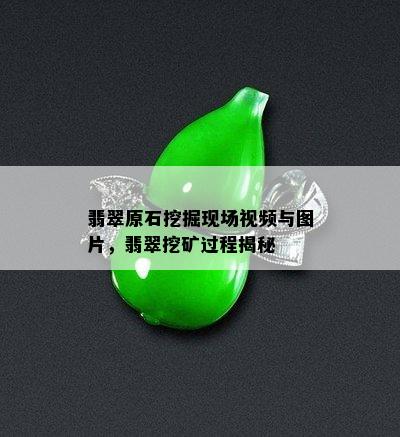 翡翠原石挖掘现场视频与图片，翡翠挖矿过程揭秘