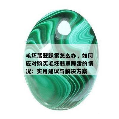 毛坯翡翠踩雷怎么办，如何应对购买毛坯翡翠踩雷的情况：实用建议与解决方案