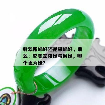 翡翠阳绿好还是果绿好，翡翠：究竟翠阳绿与果绿，哪个更为佳？