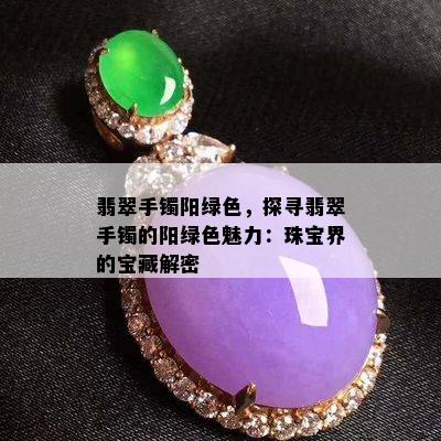 翡翠手镯阳绿色，探寻翡翠手镯的阳绿色魅力：珠宝界的宝藏解密