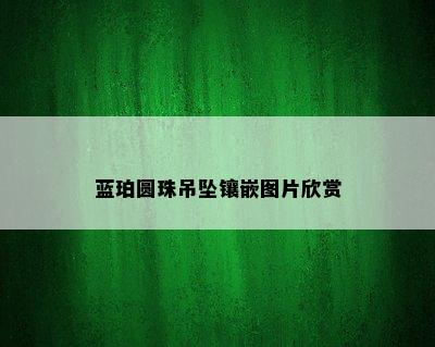 蓝珀圆珠吊坠镶嵌图片欣赏