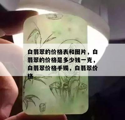 白翡翠的价格表和图片，白翡翠的价格是多少钱一克，白翡翠价格手镯，白翡翠价格