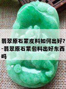 翡翠原石蒙皮料如何出好？-翡翠原石蒙包料出好东西吗