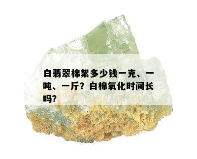 白翡翠棉絮多少钱一克、一吨、一斤？白棉氧化时间长吗？