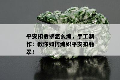 平安扣翡翠怎么编，手工制作：教你如何编织平安扣翡翠！