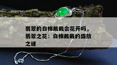 翡翠的白棉戴戴会花开吗，翡翠之花：白棉戴戴的盛放之谜