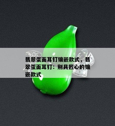 翡翠蛋面耳钉镶嵌款式，翡翠蛋面耳钉：别具匠心的镶嵌款式