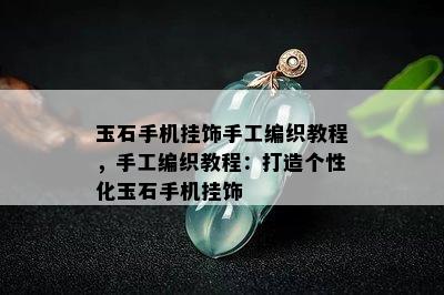 玉石手机挂饰手工编织教程，手工编织教程：打造个性化玉石手机挂饰