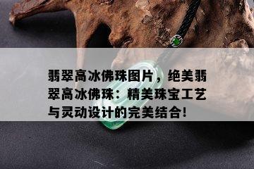 翡翠高冰佛珠图片，绝美翡翠高冰佛珠：精美珠宝工艺与灵动设计的完美结合！