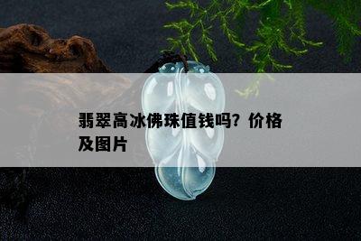 翡翠高冰佛珠值钱吗？价格及图片