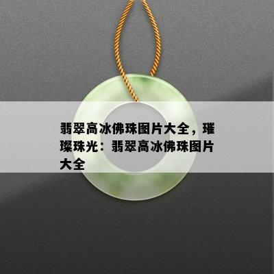 翡翠高冰佛珠图片大全，璀璨珠光：翡翠高冰佛珠图片大全