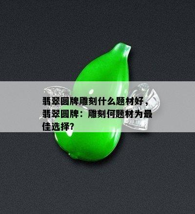 翡翠圆牌雕刻什么题材好，翡翠圆牌：雕刻何题材为更佳选择？