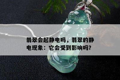 翡翠会起静电吗，翡翠的静电现象：它会受到影响吗？