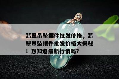 翡翠吊坠摆件批发价格，翡翠吊坠摆件批发价格大揭秘！想知道最新行情吗？