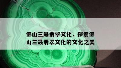 佛山三晟翡翠文化，探索佛山三晟翡翠文化的文化之美