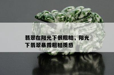 翡翠在阳光下很粗糙，阳光下翡翠暴露粗糙质感