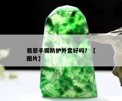 翡翠手镯防护外套好吗？【图片】