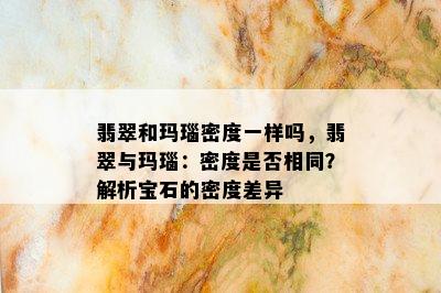 翡翠和玛瑙密度一样吗，翡翠与玛瑙：密度是否相同？解析宝石的密度差异