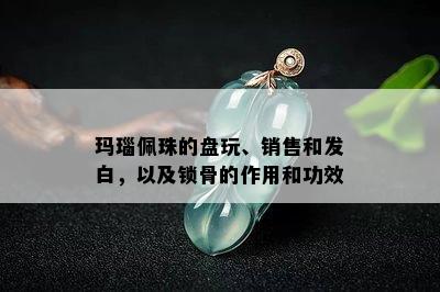 玛瑙佩珠的盘玩、销售和发白，以及锁骨的作用和功效