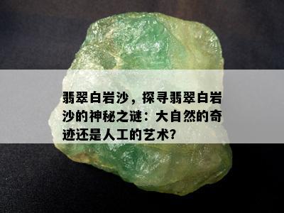 翡翠白岩沙，探寻翡翠白岩沙的神秘之谜：大自然的奇迹还是人工的艺术？