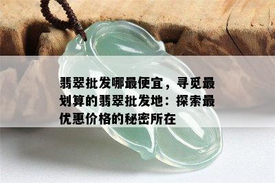 翡翠批发哪更便宜，寻觅最划算的翡翠批发地：探索更优惠价格的秘密所在