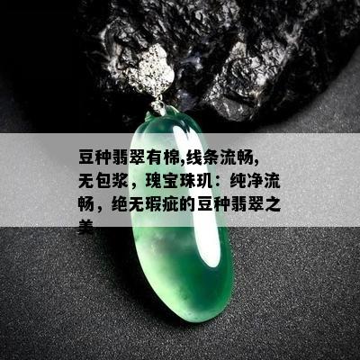 豆种翡翠有棉,线条流畅,无包浆，瑰宝珠玑：纯净流畅，绝无瑕疵的豆种翡翠之美