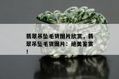 翡翠吊坠毛货图片欣赏，翡翠吊坠毛货图片：绝美鉴赏！