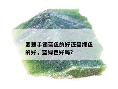 翡翠手镯蓝色的好还是绿色的好，蓝绿色好吗？