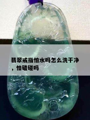 翡翠戒指怕水吗怎么洗干净，怕磕碰吗