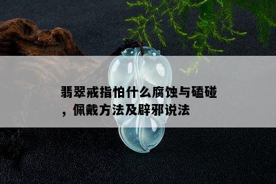 翡翠戒指怕什么腐蚀与磕碰，佩戴方法及辟邪说法