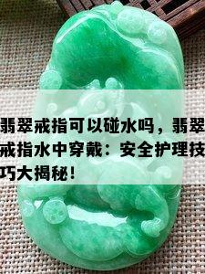 翡翠戒指可以碰水吗，翡翠戒指水中穿戴：安全护理技巧大揭秘！