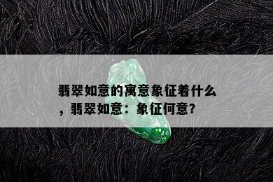 翡翠如意的寓意象征着什么，翡翠如意：象征何意？