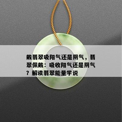 戴翡翠吸阳气还是阴气，翡翠佩戴：吸收阳气还是阴气？解读翡翠能量学说