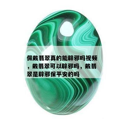 佩戴翡翠真的能辟邪吗视频，戴翡翠可以辟邪吗，戴翡翠是辟邪保平安的吗