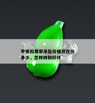 平安扣翡翠吊坠价格现在价多少，怎样辨别好坏