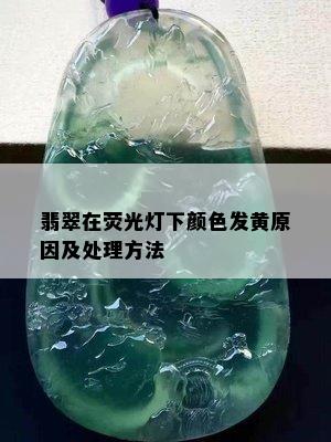 翡翠在荧光灯下颜色发黄原因及处理方法