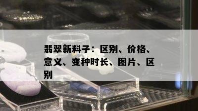 翡翠新料子：区别、价格、意义、变种时长、图片、区别