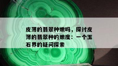 皮薄的翡翠种嫩吗，探讨皮薄的翡翠种的嫩度：一个玉石界的疑问探索