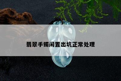 翡翠手镯闲置出坑正常处理