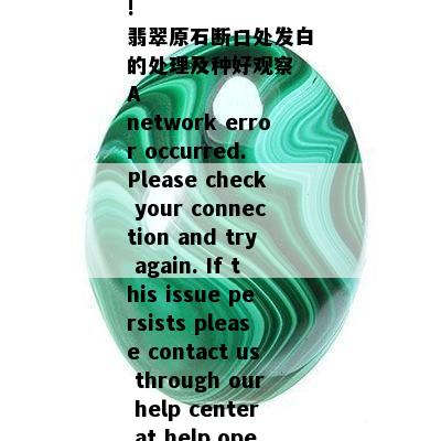 !
翡翠原石断口处发白的处理及种好观察
A network error occurred. Please check your connection and try again. If this issue persists please contact us through our help center at help.openai.com.