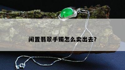 闲置翡翠手镯怎么卖出去？