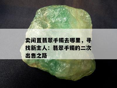 卖闲置翡翠手镯去哪里，寻找新主人：翡翠手镯的二次出售之路