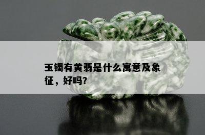 玉镯有黄翡是什么寓意及象征，好吗？