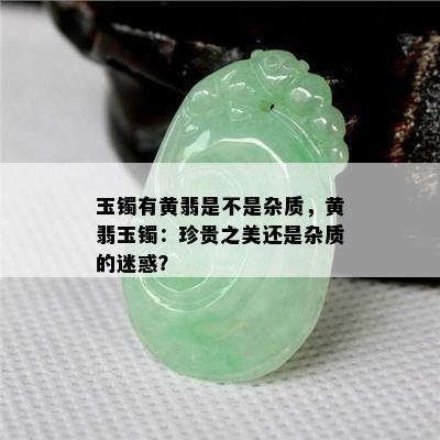 玉镯有黄翡是不是杂质，黄翡玉镯：珍贵之美还是杂质的迷惑？