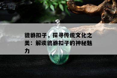 貔貅扣子，探寻传统文化之美：解读貔貅扣子的神秘魅力