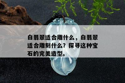 白翡翠适合雕什么，白翡翠适合雕刻什么？探寻这种宝石的完美造型。