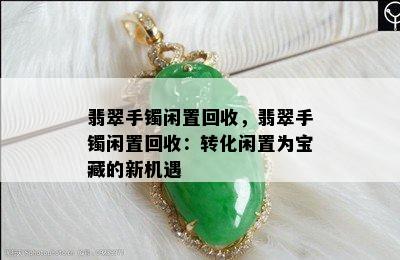 翡翠手镯闲置回收，翡翠手镯闲置回收：转化闲置为宝藏的新机遇