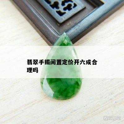 翡翠手镯闲置定价开六成合理吗