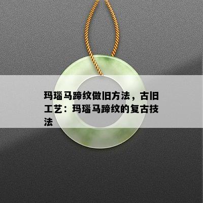 玛瑙马蹄纹做旧方法，古旧工艺：玛瑙马蹄纹的复古技法