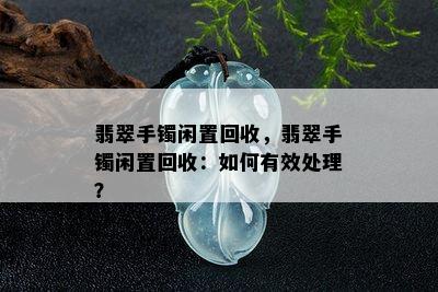 翡翠手镯闲置回收，翡翠手镯闲置回收：如何有效处理？